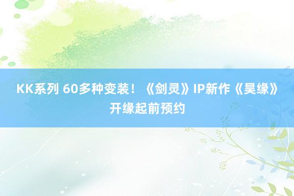 KK系列 60多种变装！《剑灵》IP新作《昊缘》开缘起前预约