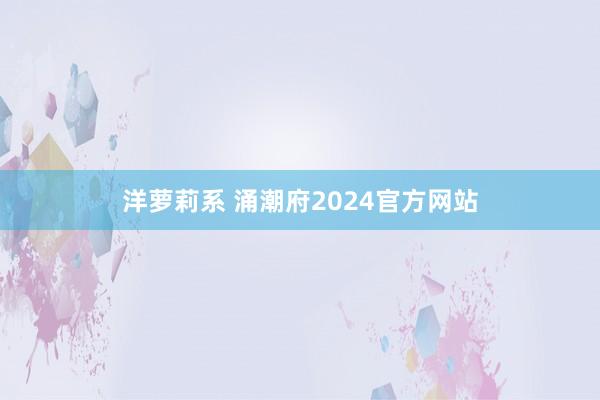 洋萝莉系 涌潮府2024官方网站