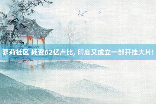 萝莉社区 耗资62亿卢比， 印度又成立一部开挂大片!