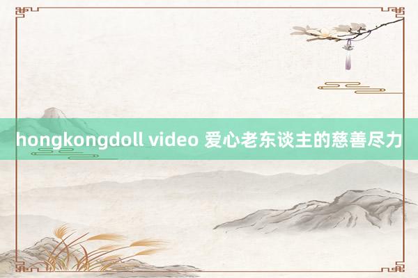 hongkongdoll video 爱心老东谈主的慈善尽力