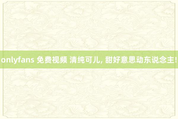 onlyfans 免费视频 清纯可儿， 甜好意思动东说念主!