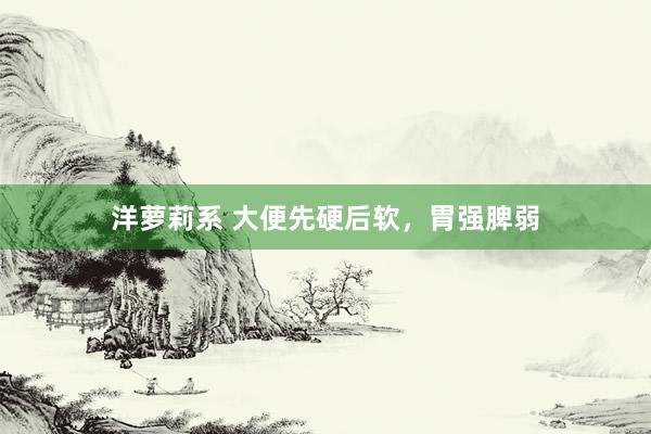 洋萝莉系 大便先硬后软,胃强脾弱