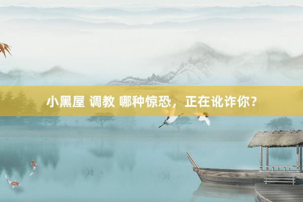 小黑屋 调教 哪种惊恐,正在讹诈你?