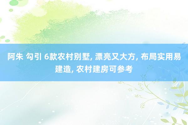 阿朱 勾引 6款农村别墅， 漂亮又大方， 布局实用易建造， 农村建房可参考