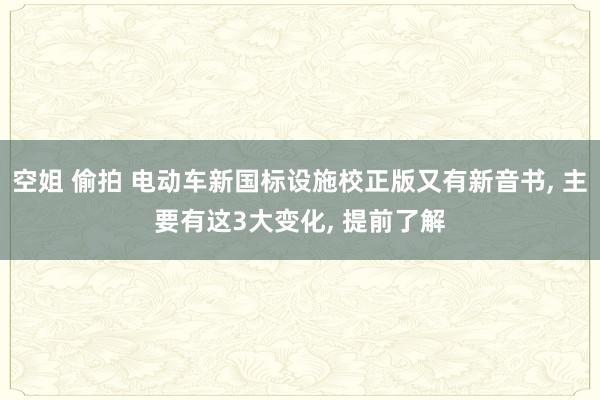空姐 偷拍 电动车新国标设施校正版又有新音书， 主要有这3大变化， 提前了解