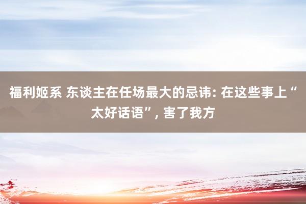 福利姬系 东谈主在任场最大的忌讳: 在这些事上“太好话语”， 害了我方