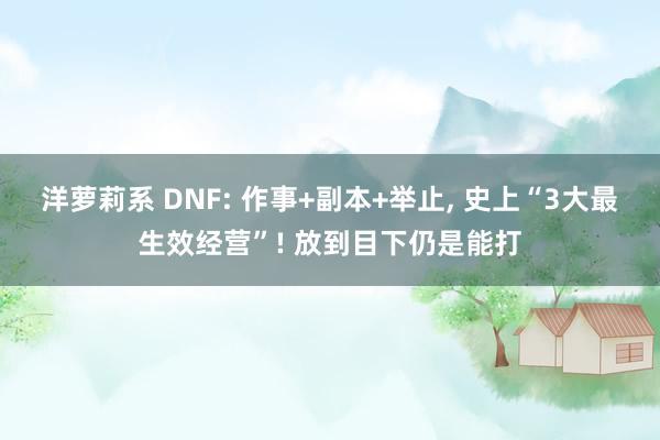 洋萝莉系 DNF: 作事+副本+举止， 史上“3大最生效经营”! 放到目下仍是能打
