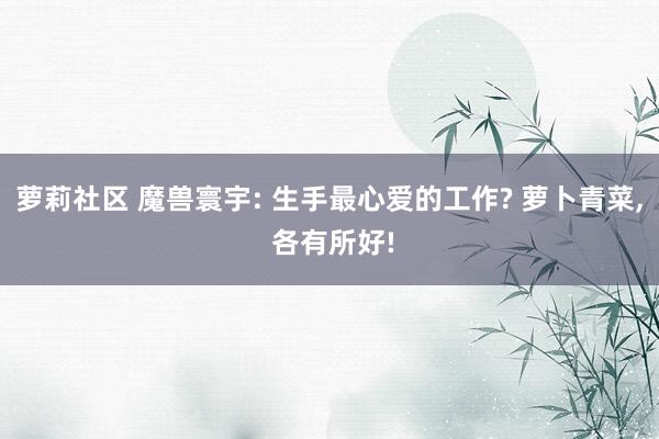 萝莉社区 魔兽寰宇: 生手最心爱的工作? 萝卜青菜， 各有所好!