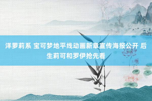 洋萝莉系 宝可梦地平线动画新章宣传海报公开 后生莉可和罗伊抢先看