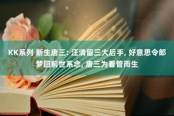 KK系列 新生唐三: 汪清留三大后手， 好意思令郎梦回前世系念， 唐三为看管而生