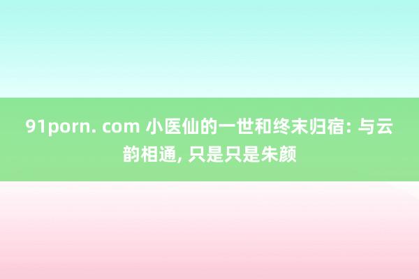 91porn. com 小医仙的一世和终末归宿: 与云韵相通， 只是只是朱颜