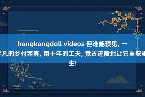 hongkongdoll videos 但谁能预见， 一位平凡的乡村西宾， 用十年的工夫， 竟古迹般地让它重获重生!