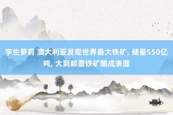 学生萝莉 澳大利亚发现世界最大铁矿， 储量550亿吨， 大到颠覆铁矿酿成表面