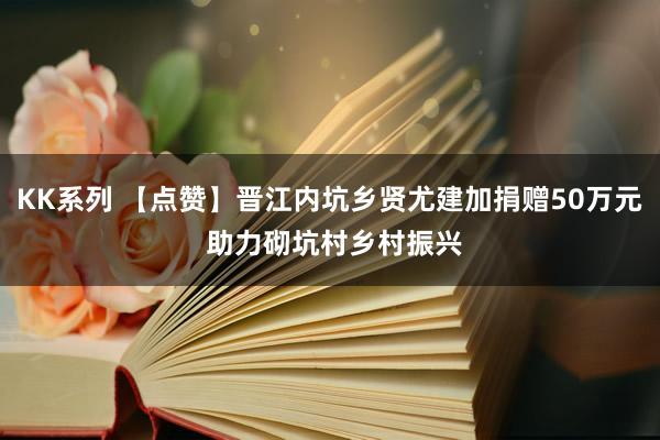 KK系列 【点赞】晋江内坑乡贤尤建加捐赠50万元 助力砌坑村乡村振兴