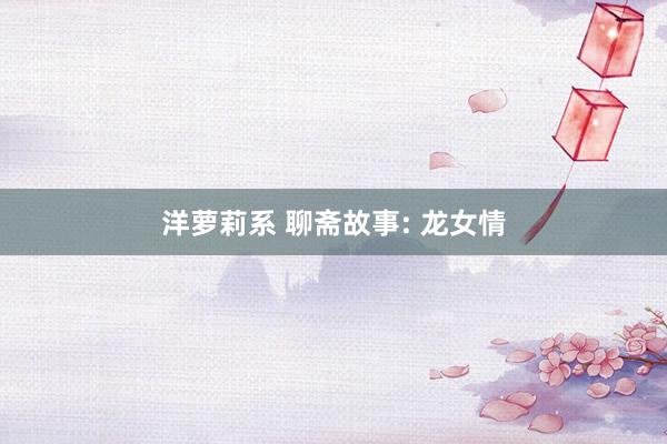 洋萝莉系 聊斋故事: 龙女情