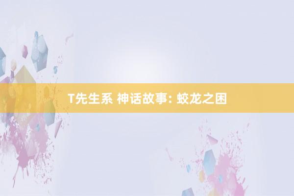 T先生系 神话故事: 蛟龙之困