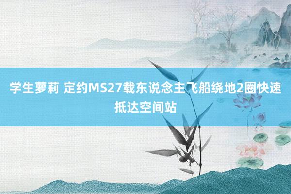 学生萝莉 定约MS27载东说念主飞船绕地2圈快速抵达空间站