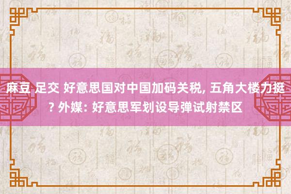 麻豆 足交 好意思国对中国加码关税， 五角大楼力挺? 外媒: 好意思军划设导弹试射禁区