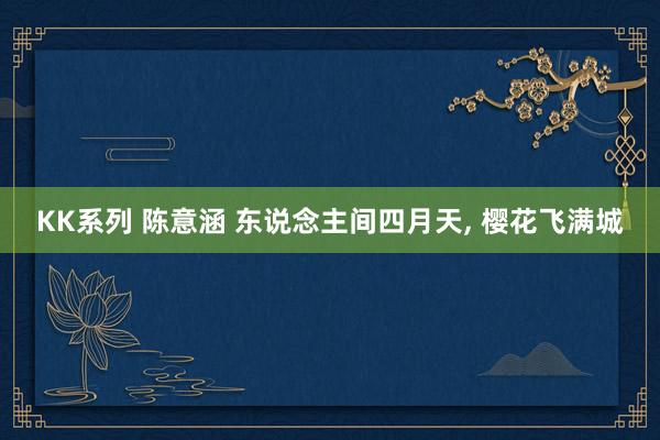 KK系列 陈意涵 东说念主间四月天， 樱花飞满城