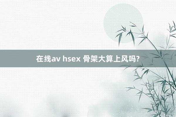 在线av hsex 骨架大算上风吗?