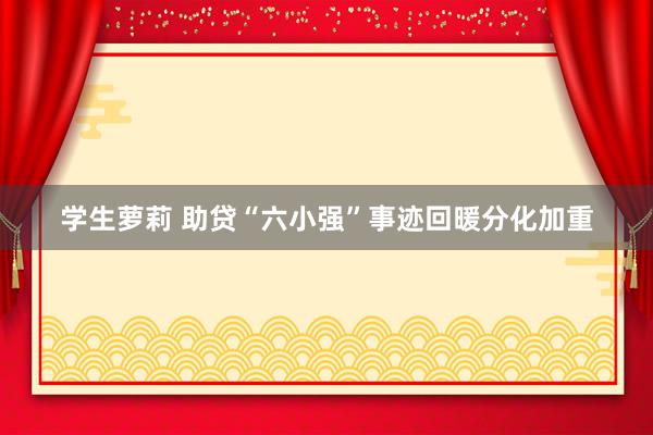 学生萝莉 助贷“六小强”事迹回暖分化加重