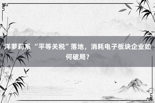 洋萝莉系 “平等关税”落地，消耗电子板块企业如何破局？