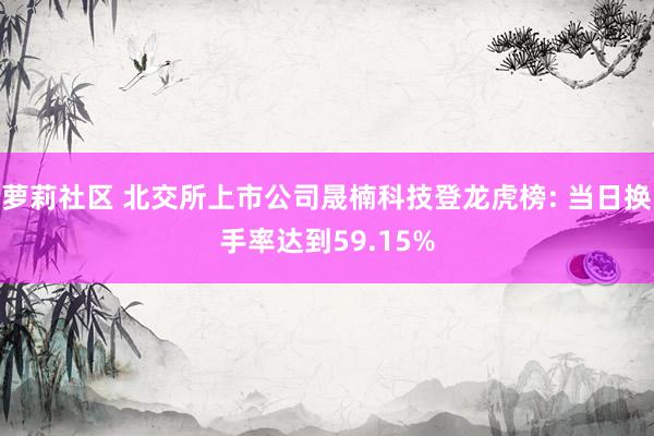 萝莉社区 北交所上市公司晟楠科技登龙虎榜: 当日换手率达到59.15%