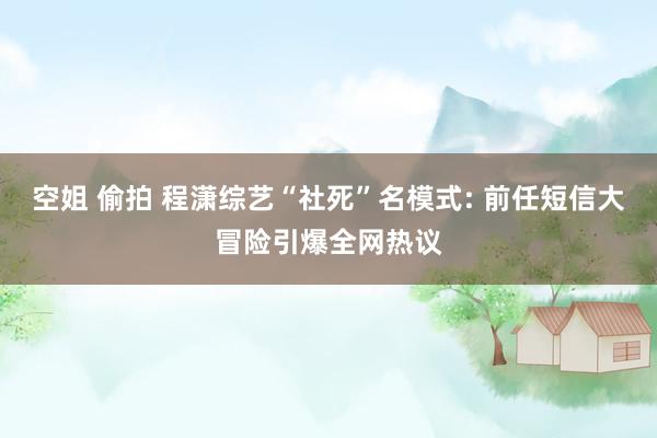 空姐 偷拍 程潇综艺“社死”名模式: 前任短信大冒险引爆全网热议