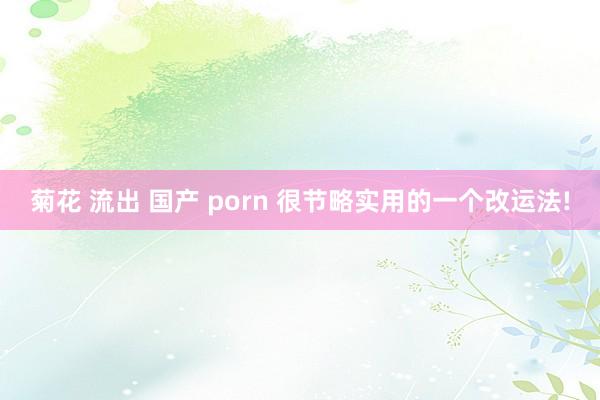 菊花 流出 国产 porn 很节略实用的一个改运法!