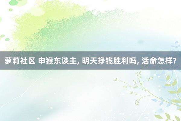 萝莉社区 申猴东谈主， 明天挣钱胜利吗， 活命怎样?