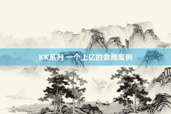 KK系列 一个上亿的命局案例