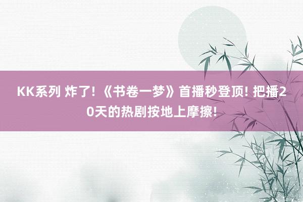 KK系列 炸了! 《书卷一梦》首播秒登顶! 把播20天的热剧按地上摩擦!