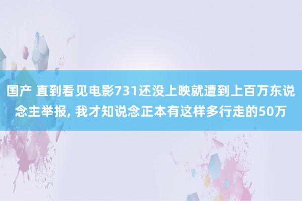 国产 直到看见电影731还没上映就遭到上百万东说念主举报， 我才知说念正本有这样多行走的50万